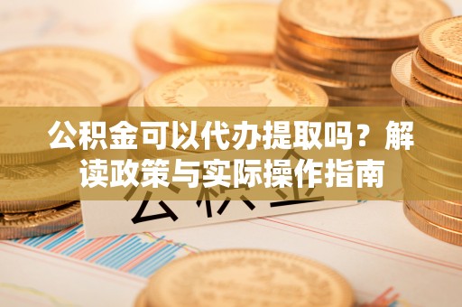 罗定公积金可以代办提取吗？解读政策与实际操作指南