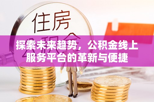罗定探索未来趋势，公积金线上服务平台的革新与便捷