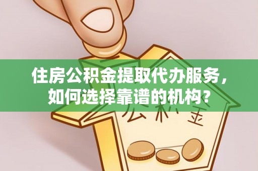罗定住房公积金提取代办服务，如何选择靠谱的机构？