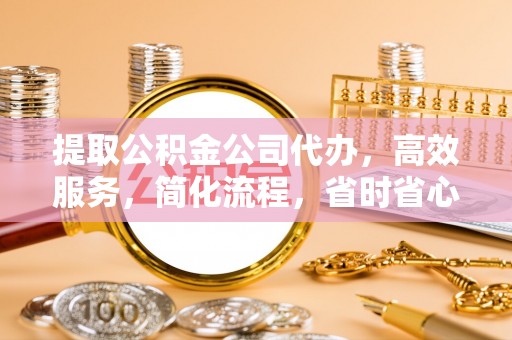罗定提取公积金公司代办，高效服务，简化流程，省时省心