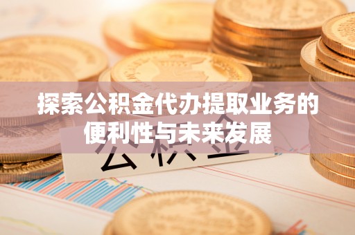 罗定探索公积金代办提取业务的便利性与未来发展