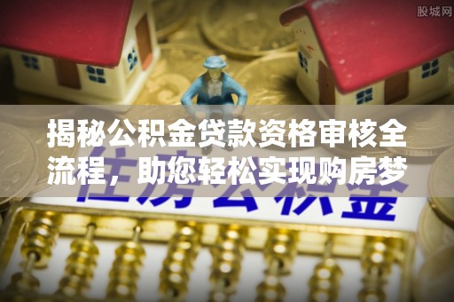罗定揭秘公积金贷款资格审核全流程，助您轻松实现购房梦想