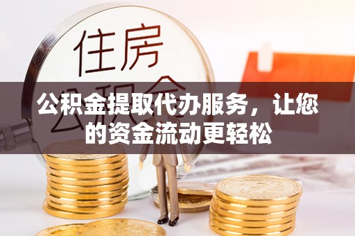 罗定公积金提取代办服务，让您的资金流动更轻松