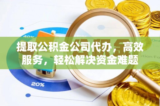 罗定提取公积金公司代办，高效服务，轻松解决资金难题