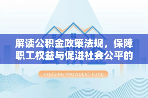 罗定解读公积金政策法规，保障职工权益与促进社会公平的关键措施