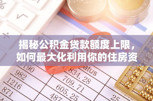 罗定揭秘公积金贷款额度上限，如何最大化利用你的住房资金