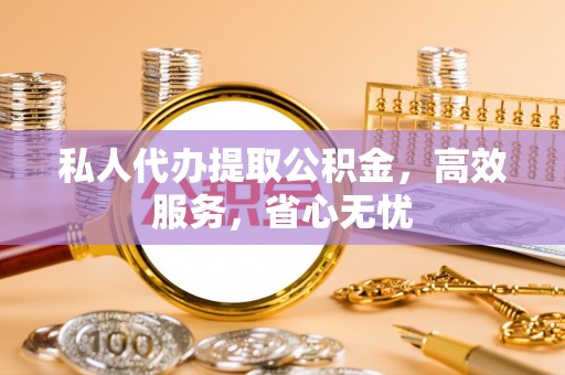 罗定私人代办提取公积金，高效服务，省心无忧