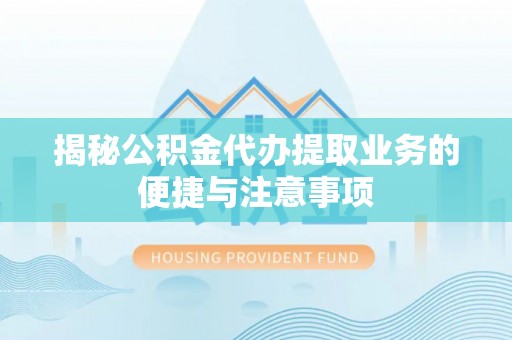 罗定揭秘公积金代办提取业务的便捷与注意事项