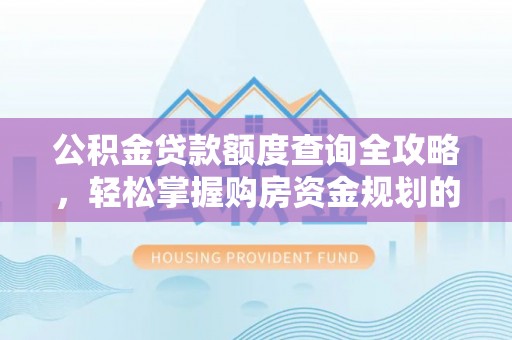 罗定公积金贷款额度查询全攻略，轻松掌握购房资金规划的关键