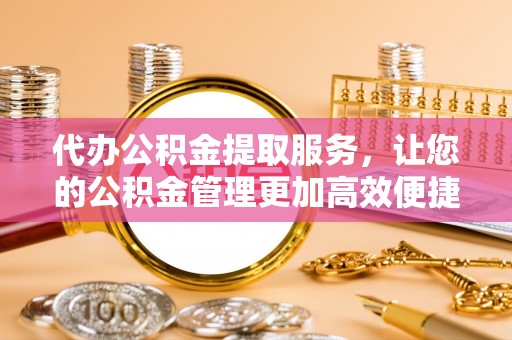 罗定代办公积金提取服务，让您的公积金管理更加高效便捷