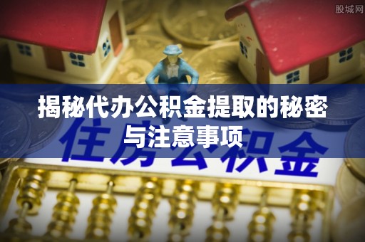 罗定揭秘代办公积金提取的秘密与注意事项