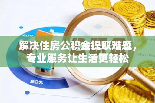 罗定解决住房公积金提取难题，专业服务让生活更轻松