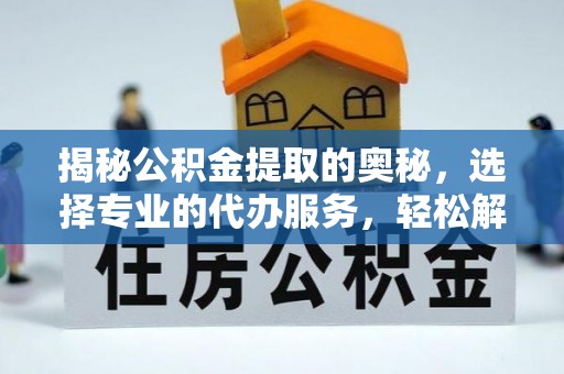 罗定揭秘公积金提取的奥秘，选择专业的代办服务，轻松解决你的资金需求