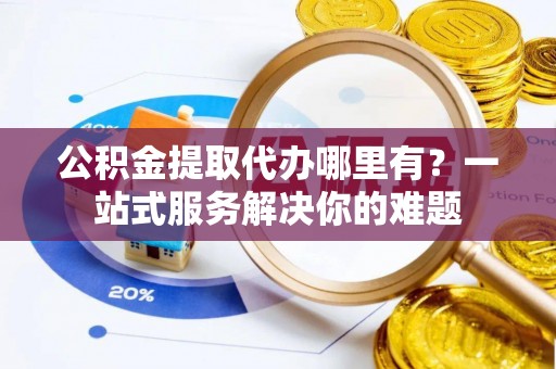 罗定公积金提取代办哪里有？一站式服务解决你的难题