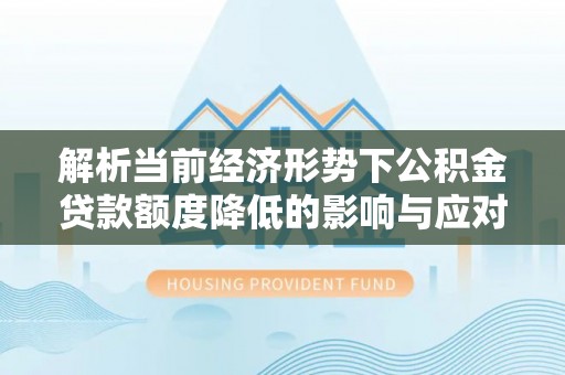 罗定解析当前经济形势下公积金贷款额度降低的影响与应对策略