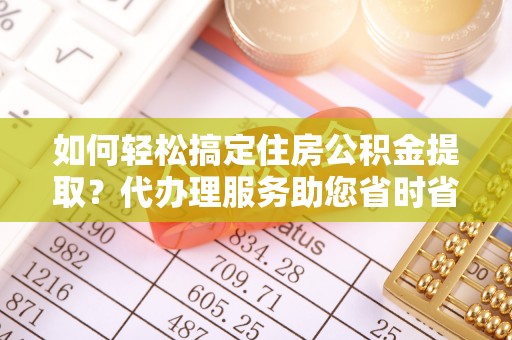罗定如何轻松搞定住房公积金提取？代办理服务助您省时省力