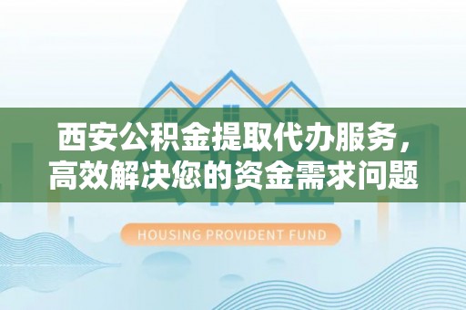 罗定西安公积金提取代办服务，高效解决您的资金需求问题