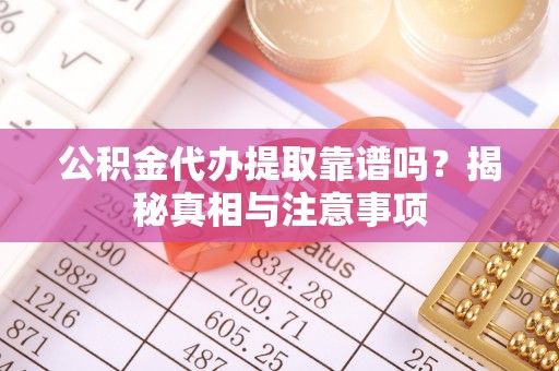 罗定公积金代办提取靠谱吗？揭秘真相与注意事项