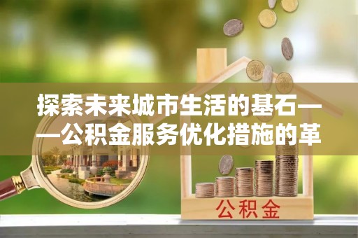 罗定探索未来城市生活的基石——公积金服务优化措施的革新与影响