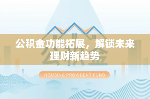 罗定公积金功能拓展，解锁未来理财新趋势