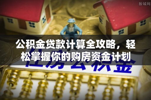 罗定公积金贷款计算全攻略，轻松掌握你的购房资金计划