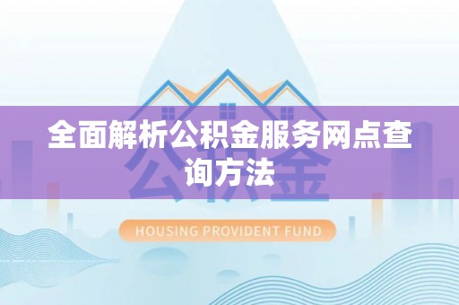 罗定全面解析公积金服务网点查询方法