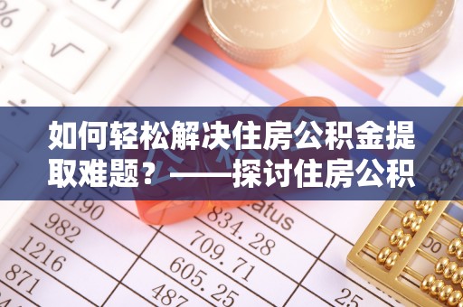 罗定如何轻松解决住房公积金提取难题？——探讨住房公积金提取代办服务