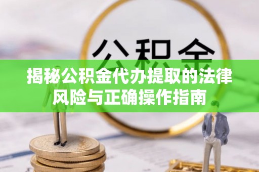 罗定揭秘公积金代办提取的法律风险与正确操作指南