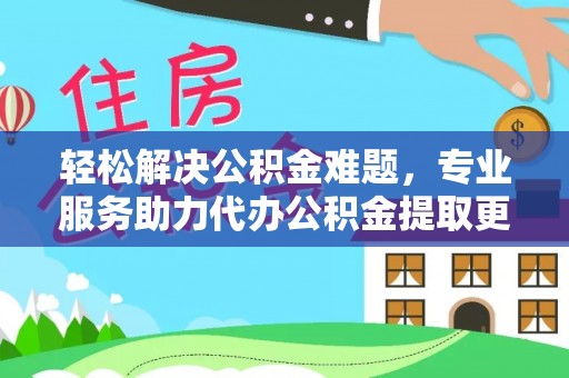 罗定轻松解决公积金难题，专业服务助力代办公积金提取更高效