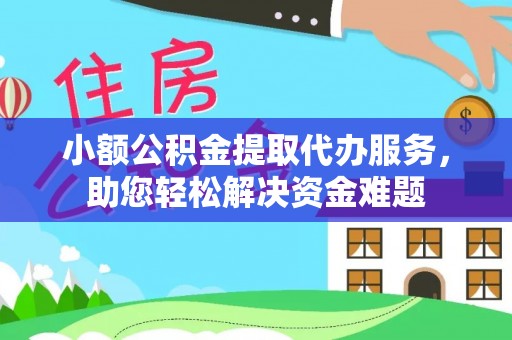 罗定小额公积金提取代办服务，助您轻松解决资金难题