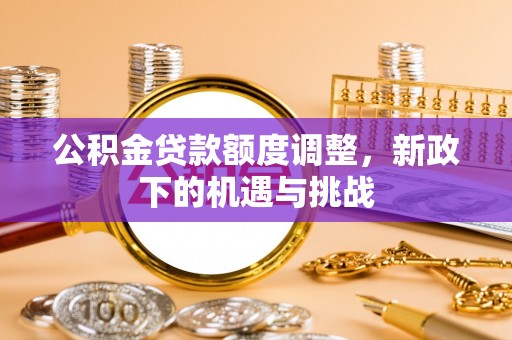 罗定公积金贷款额度调整，新政下的机遇与挑战