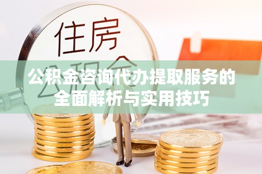 罗定公积金咨询代办提取服务的全面解析与实用技巧