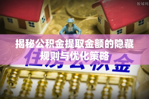 罗定揭秘公积金提取金额的隐藏规则与优化策略