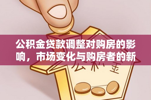 罗定公积金贷款调整对购房的影响，市场变化与购房者的新机遇