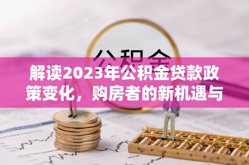 罗定解读2023年公积金贷款政策变化，购房者的新机遇与挑战