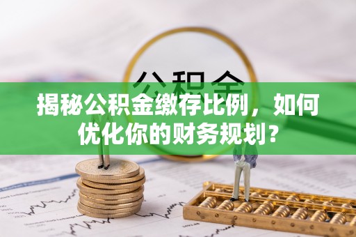 罗定揭秘公积金缴存比例，如何优化你的财务规划？
