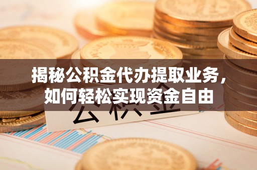 罗定揭秘公积金代办提取业务，如何轻松实现资金自由