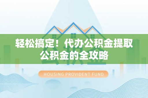 罗定轻松搞定！代办公积金提取公积金的全攻略