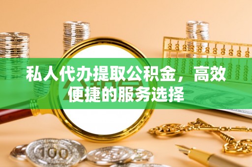 罗定私人代办提取公积金，高效便捷的服务选择