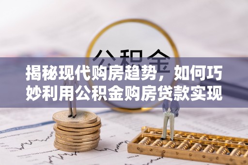 罗定揭秘现代购房趋势，如何巧妙利用公积金购房贷款实现置业梦想