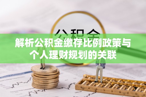 罗定解析公积金缴存比例政策与个人理财规划的关联