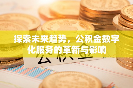 罗定探索未来趋势，公积金数字化服务的革新与影响