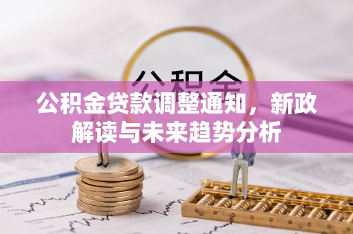 罗定公积金贷款调整通知，新政解读与未来趋势分析