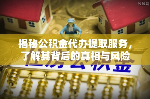罗定揭秘公积金代办提取服务，了解其背后的真相与风险