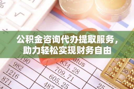 罗定公积金咨询代办提取服务，助力轻松实现财务自由