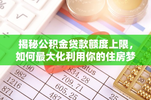 罗定揭秘公积金贷款额度上限，如何最大化利用你的住房梦想资金？