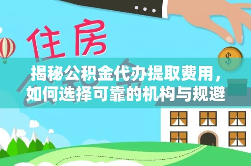 罗定揭秘公积金代办提取费用，如何选择可靠的机构与规避潜在风险