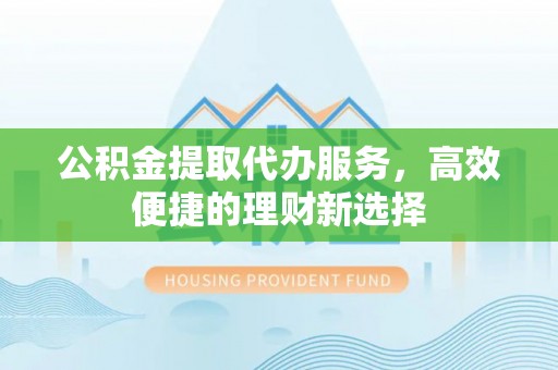 罗定公积金提取代办服务，高效便捷的理财新选择