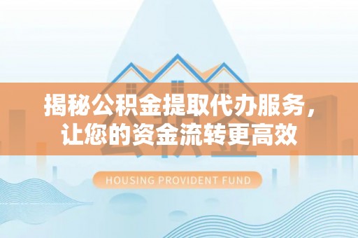 罗定揭秘公积金提取代办服务，让您的资金流转更高效