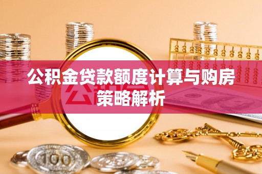 罗定公积金贷款额度计算与购房策略解析
